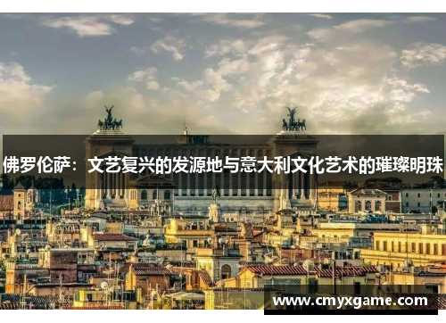 佛罗伦萨：文艺复兴的发源地与意大利文化艺术的璀璨明珠