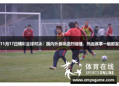 11月17日精彩足球对决：国内外赛场激烈碰撞，热血赛事一触即发