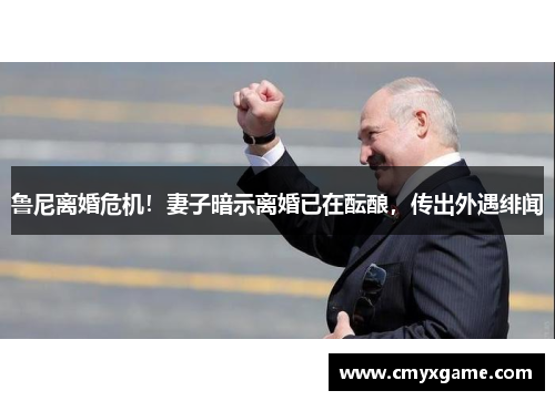 鲁尼离婚危机！妻子暗示离婚已在酝酿，传出外遇绯闻