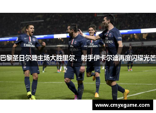 巴黎圣日尔曼主场大胜里尔，射手伊卡尔迪再度闪耀光芒