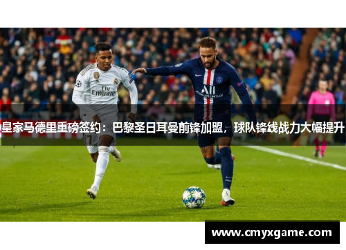皇家马德里重磅签约：巴黎圣日耳曼前锋加盟，球队锋线战力大幅提升