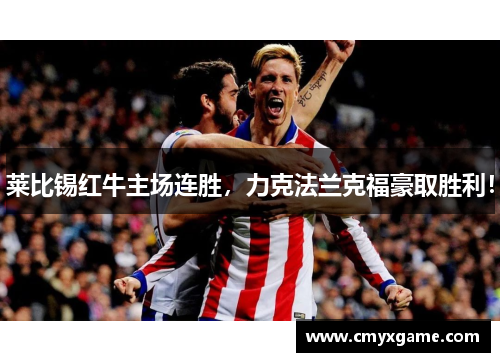 莱比锡红牛主场连胜，力克法兰克福豪取胜利！