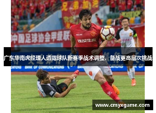 广东华南虎经理人透露球队新赛季战术调整，备战更高层次挑战