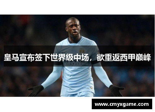 皇马宣布签下世界级中场，欲重返西甲巅峰