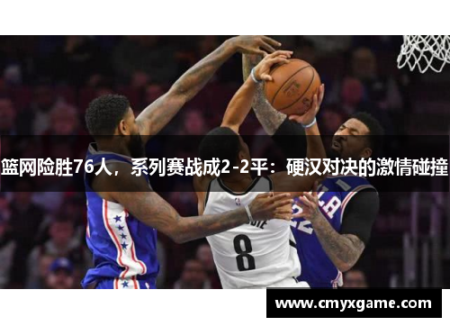 篮网险胜76人，系列赛战成2-2平：硬汉对决的激情碰撞
