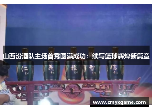 山西汾酒队主场首秀圆满成功：续写篮球辉煌新篇章