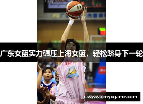 广东女篮实力碾压上海女篮，轻松跻身下一轮