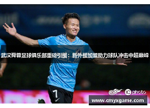 武汉舜蓉足球俱乐部重磅引援：新外援加盟助力球队冲击中超巅峰