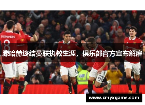 滕哈赫终结曼联执教生涯，俱乐部官方宣布解雇
