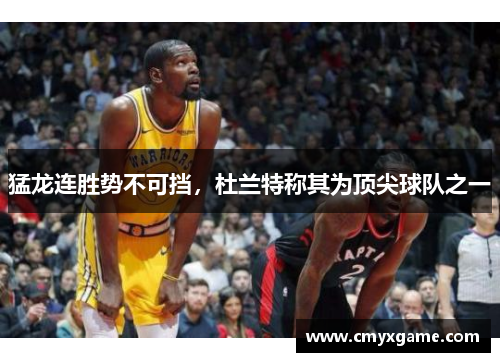 猛龙连胜势不可挡,杜兰特称其为顶尖球队之一