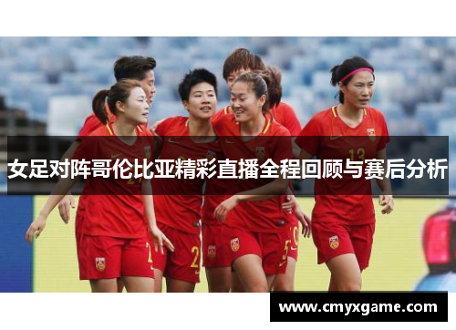 女足对阵哥伦比亚精彩直播全程回顾与赛后分析