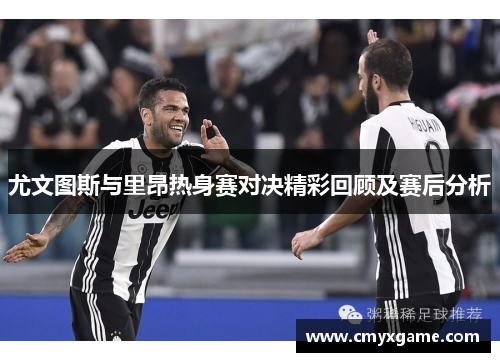 尤文图斯与里昂热身赛对决精彩回顾及赛后分析