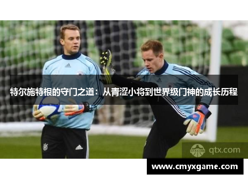 特尔施特根的守门之道：从青涩小将到世界级门神的成长历程