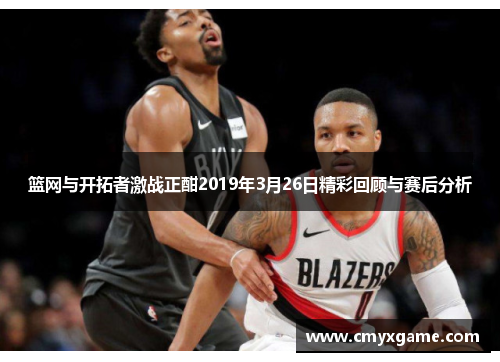 篮网与开拓者激战正酣2019年3月26日精彩回顾与赛后分析