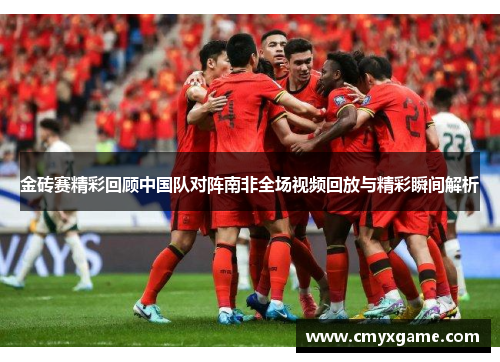 金砖赛精彩回顾中国队对阵南非全场视频回放与精彩瞬间解析