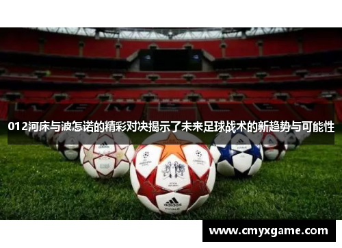 012河床与波怎诺的精彩对决揭示了未来足球战术的新趋势与可能性