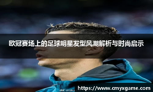 欧冠赛场上的足球明星发型风潮解析与时尚启示