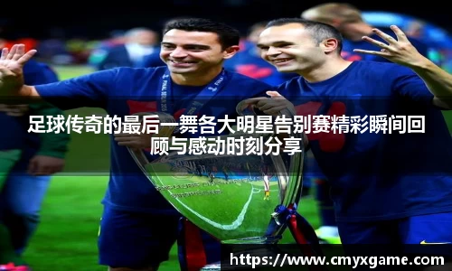 足球传奇的最后一舞各大明星告别赛精彩瞬间回顾与感动时刻分享