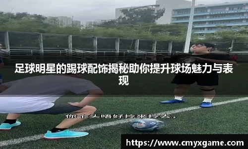 足球明星的踢球配饰揭秘助你提升球场魅力与表现