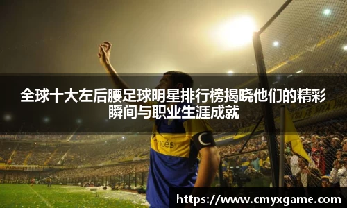全球十大左后腰足球明星排行榜揭晓他们的精彩瞬间与职业生涯成就